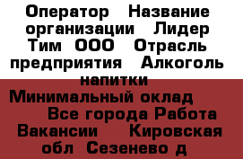 Оператор › Название организации ­ Лидер Тим, ООО › Отрасль предприятия ­ Алкоголь, напитки › Минимальный оклад ­ 24 000 - Все города Работа » Вакансии   . Кировская обл.,Сезенево д.